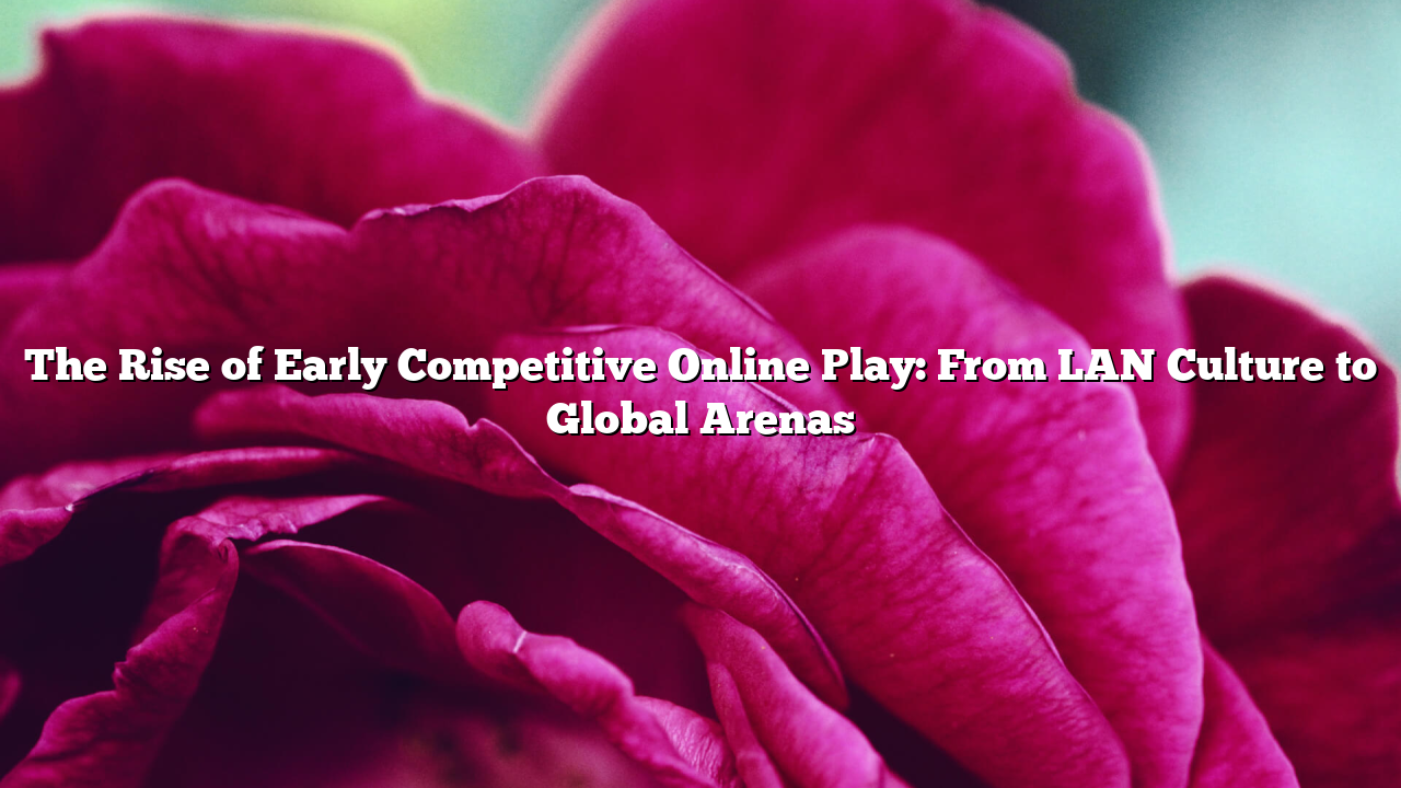 The Rise of Early Competitive Online Play: From LAN Culture to Global Arenas