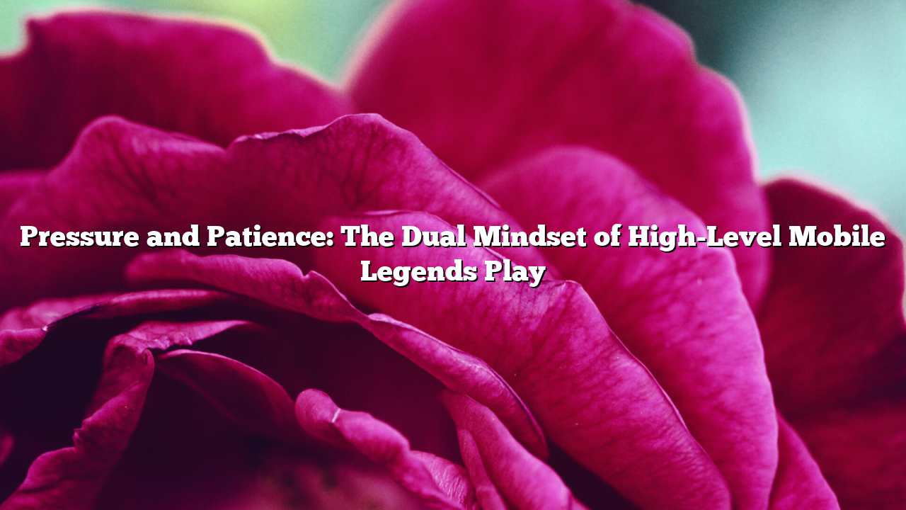 Pressure and Patience: The Dual Mindset of High-Level Mobile Legends Play
