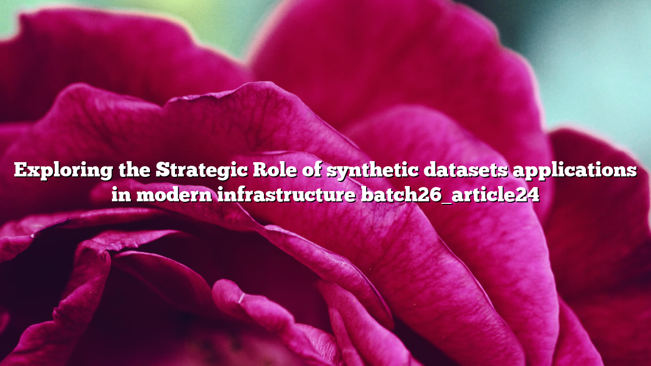 Exploring the Strategic Role of synthetic datasets applications in modern infrastructure batch26_article24