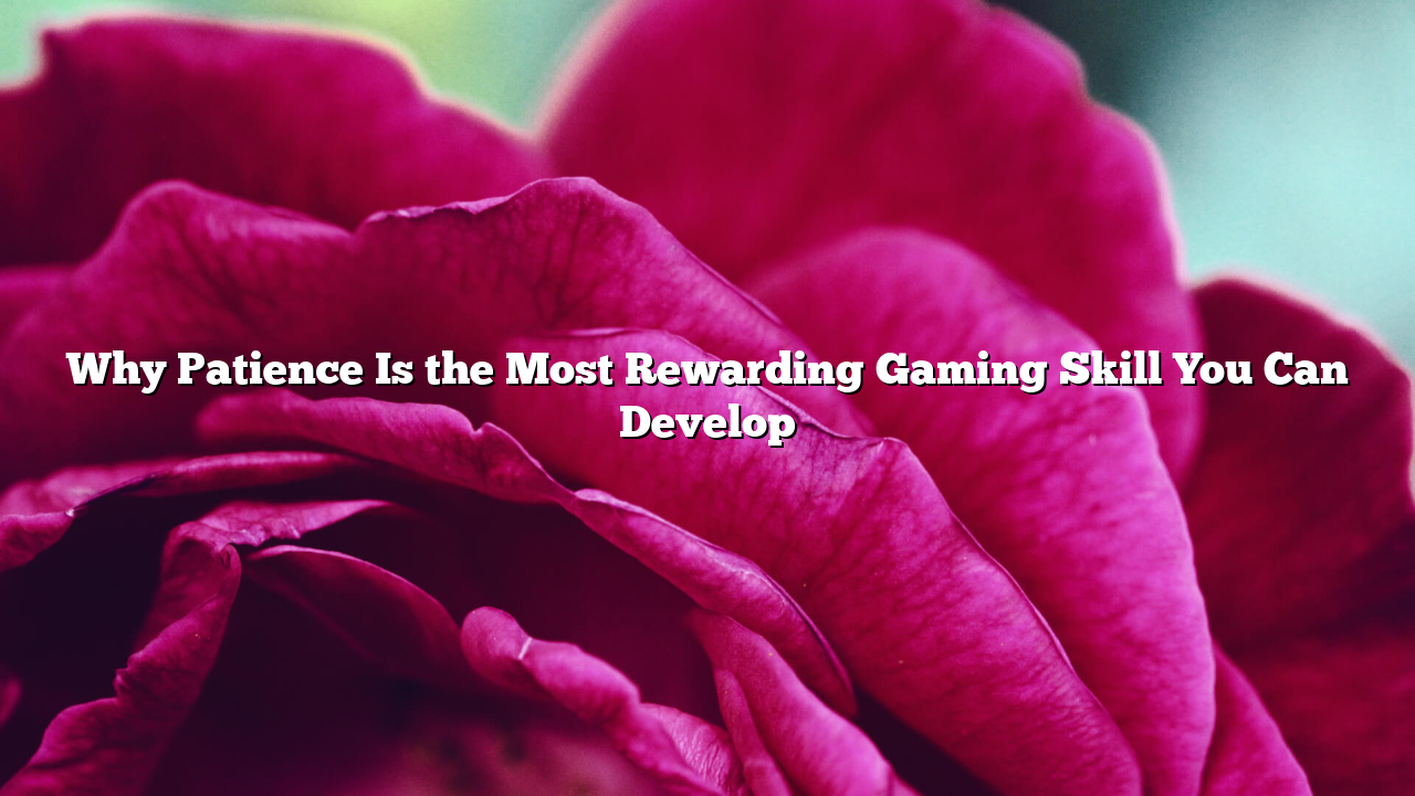 Why Patience Is the Most Rewarding Gaming Skill You Can Develop