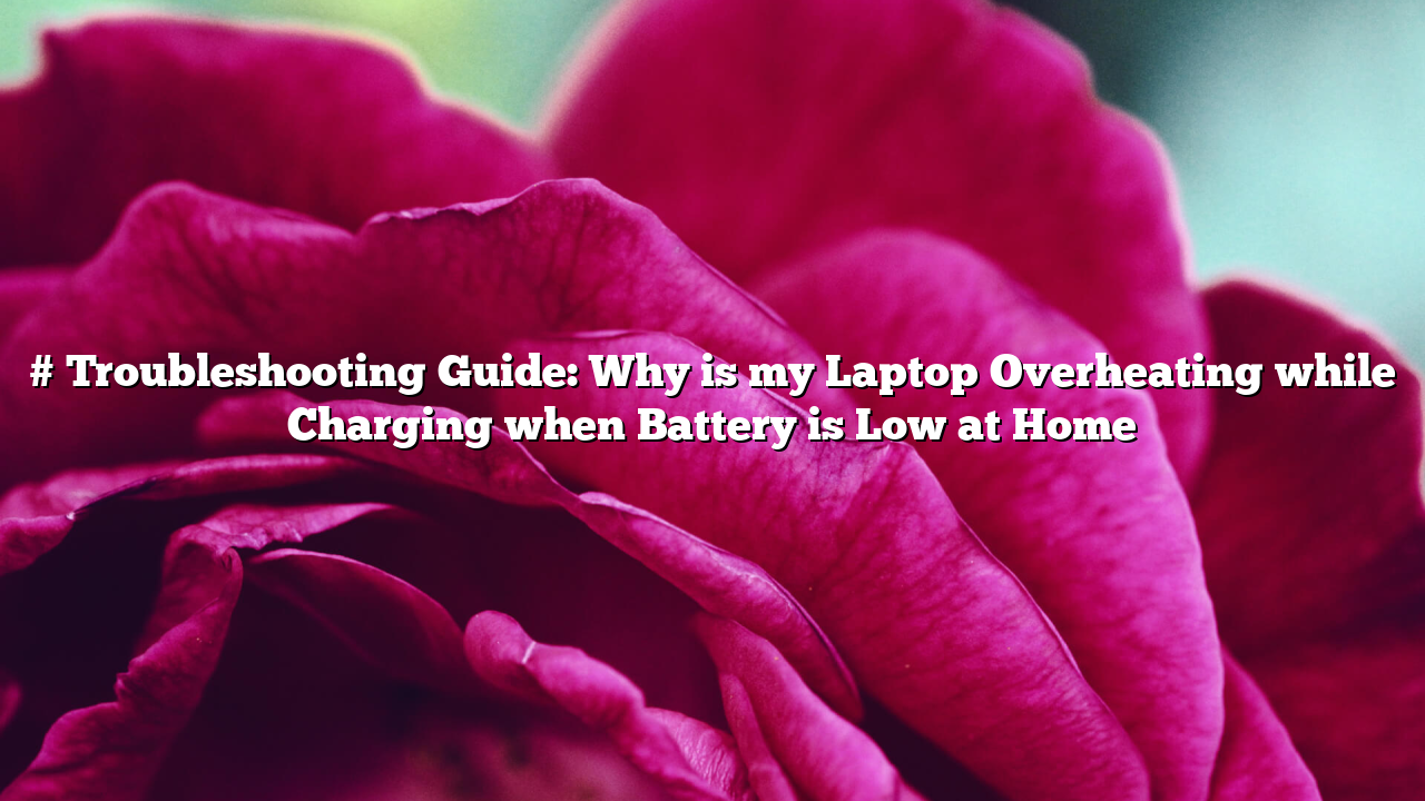 # Troubleshooting Guide: Why is my Laptop Overheating while Charging when Battery is Low at Home